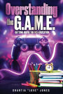 Overstanding the G.A.M.E. Getting Above the Mis-Education - The Ultimate Cheat Code to Level Up & Win in Your Relationship with Your Gamer