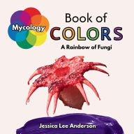 Title: Mycology Book of Colors: A Rainbow of Fungi, Author: Jessica Lee Anderson