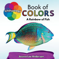 Title: Ichthyology Book of Colors: A Rainbow of Fish, Author: Jessica Lee Anderson