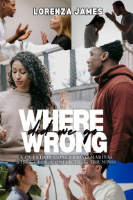 Title: Where Did We Go Wrong?: A Question Concerning Marital Struggles, Conflicts, & Triumphs, Author: Lorenza James