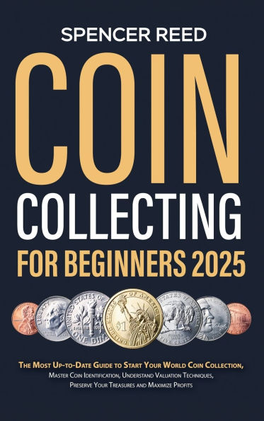 Coin Collecting for Beginners 2025: The Most Up-to-Date Guide to Start Your Coin Collection, Master Coin Identification, Understand Valuation Techniques, Preserve Your Treasures and Maximize Profits