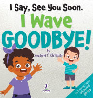 Title: I Say, See You Soon. I Wave Goodbye!: An Affirmation-Themed Book For Toddlers About Saying Goodbye (Ages 2-4), Author: Suzanne T Christian