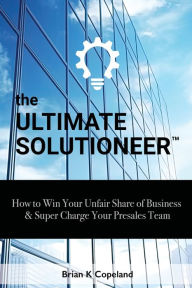 Download books at google The Ultimate Solutioneer: How to Win Your Unfair Share of Business & Super Charge Your Presales Team 9781964222011 by Brian K Copeland, Cassandra Copeland, Andrea Coplin in English 