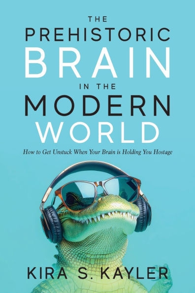 The Prehistoric Brain in the Modern World: How to Get Unstuck When Your Brain is Holding You Hostage