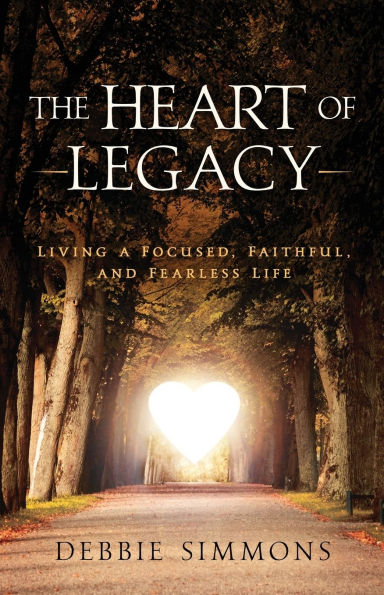 The Heart of Legacy: Living a Focused, Faithful, and Fearless Life