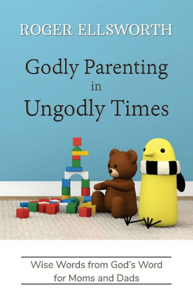 Godly Parenting in Ungodly Times: Wise Words from God's Word for Moms and Dads