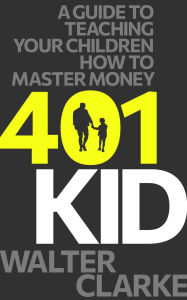 Title: 401Kid: A Guide to Teaching You and Your Children How to Master Money, Author: Walter Clarke
