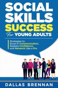 Title: Social Skills Success for Young Adults: Strategies to Excel in Communication, Radiate Confidence, and Network Like a Pro, Author: Dallas Brennan