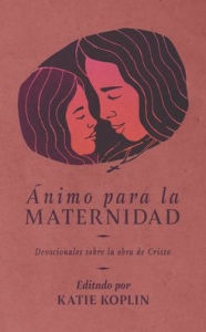 Title: Ánimo para la maternidad: Devocionales sobre la obra de Cristo, Author: Katie Koplin