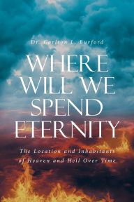 Title: Where Will We Spend Eternity: The Location and Inhabitants of Heaven and Hell over Time, Author: Carlton L Burford