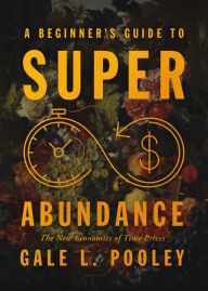 Title: A Beginner's Guide to Superabundance: The New Economics of Time Prices, Author: Gale L. Pooley