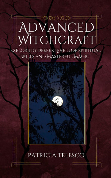 Advanced Witchcraft: Exploring Deeper Levels of Spiritual Skills and Masterful Magic