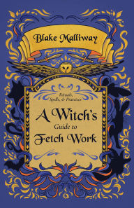 Title: A Witch's Guide to Fetch Work: Spells, Rituals, & Practices, Author: Blake Malliway