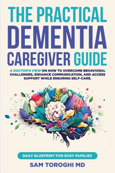 The Practical Dementia Caregiver Guide: A Doctor's View on How to Overcome Behavioral Challenges, Enhance Communication, and Access Support While Ensuring Self-Care. Daily Blueprint for Busy Families.