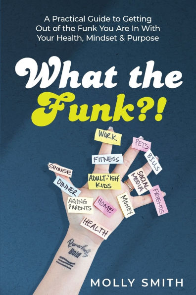 What the Funk?!: A Practical Guide to Getting Out of the Funk You Are In With Your Health, Mindset & Purpose