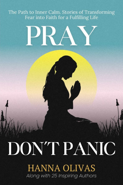 Pray, Don't Panic: The Path to Inner Calm. Stories of Transforming Fear into Faith for a Fulfilling Life