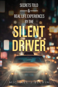 Title: Secrets Told & Real Life Experiences by the Silent Driver, Author: Michael J Belvin