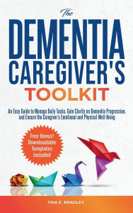 Title: THE DEMENTIA CAREGIVER'S TOOLKIT: An Easy Guide to Manage Daily Tasks, Gain Clarity on Dementia Progression, and Ensure the Caregiver's Emotional and Phys, Author: Tina Bradley