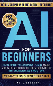Title: AI For Beginners: Grasp Generative AI and Machine Learning, Advance Your Career, and Explore the Ethical Implications of Artificial Intelligence in Just 31 Days, Author: Tina E Bradley