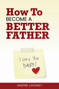 Title: How to Become a Better Father, Author: Andre Looney