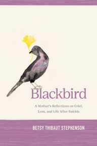 Free books downloadable Blackbird: A Mother's Reflections on Grief, Loss, and Life After Suicide by Betsy Stephenson 
