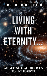 Title: Living with Eternity: All You Need at the Cross to Live Forever, Author: Dr. Colin D. Crago