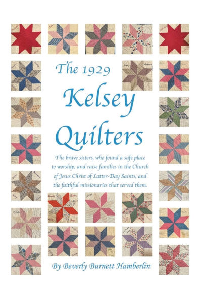 the 1929 Kelsey Quilters: brave sisters, who found a safe place to worship, and raise families Church of Jesus Christ Latter-Day Saints, faithful missionaries that served them.