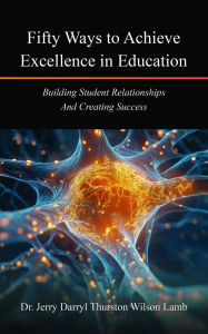 Title: Fifty Ways to Achieve Excellence in Education: Building Student Relationships And Creating Success, Author: Dr. Jerry Darryl Thurston Wilson Lamb