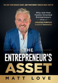 Title: The Entrepreneur's Asset: Why and How Family-Oriented Entrepreneurs with a Greater Purpose Invest in Themselves, Author: Matt Love