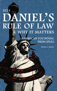 Title: DANIEL'S RULE OF LAW, WHY IT MATTERS AMERICAN FOUNDING PRINCIPLES, Author: Peter G. Wales