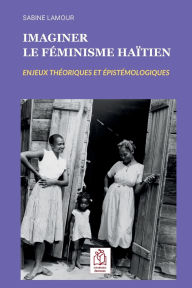 Title: Imaginer le fï¿½minisme haï¿½tien: Enjeux thï¿½oriques et ï¿½pistï¿½mologiques, Author: Sabine Lamour