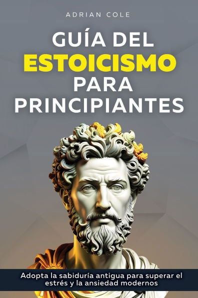 Guï¿½a del Estoicismo para Principiantes: Adopta la Sabidurï¿½a Antigua Superar el Estrï¿½s y Ansiedad Modernos