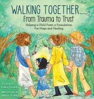 Title: Walking Together..... From Trauma to Trust: Helping a Child Form a Foundation For Hope and Healing, Author: Laura Fotusky