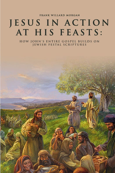 Jesus Action at His Feasts: How John's Entire Gospel Builds On Jewish Festal Scriptures