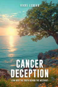 Title: Cancer Deception: Lean into the message behind the truth, Author: Vikki LeBeau