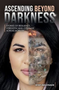 Title: Ascending Beyond Darkness: Stories of Resilience, Strenght, and Courage Across Borders, Author: Ayat Abuznade