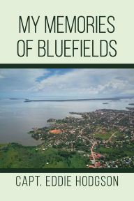 Title: MY MEMORIES OF BLUEFIELDS, Author: CAPTAIN EDDIE HODGSON