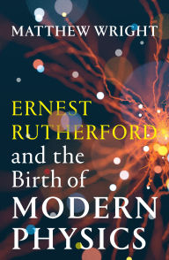 Title: Ernest Rutherford and the Birth of Modern Physics, Author: Matthew Wright