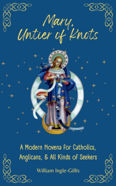 Mary, Untier of Knots: A Modern Novena for Catholics, Anglicans, and All Kinds of Seekers