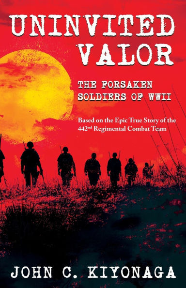 Uninvited Valor--The Forsaken Soldiers of WWII: Based on the Epic True Story 442nd Regimental Combat Team