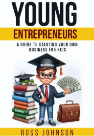 Title: Young Entrepreneurs: A Guide to Starting Your Own Business for Kids, Author: Ross Johnson