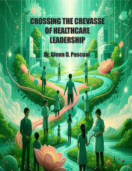 Title: CROSSING THE CREVASSE OF HEALTHCARE LEADERSHIP, Author: Glenn D. Pascual