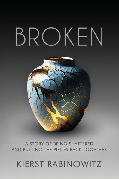 Broken: A Story of Being Shattered and Putting the Pieces Back Together