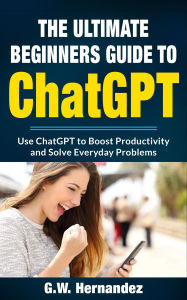 Title: The Ultimate ChatGPT Beginners Guide: How to Use AI to Boost Productivity and Solve Everyday Problems, Author: G.W. Hernandez