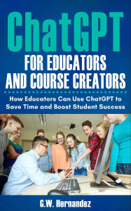 Title: ChatGPT for Teachers and Educators: How Teachers Can Use ChatGPT to Save Time and Boost Student Success, Author: G.W. Hernandez