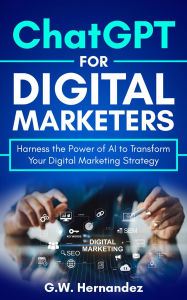 Title: ChatGPT for Digital Marketers: Harness the Power of AI to Transform Your Digital Marketing Strategy, Author: G.W. Hernandez