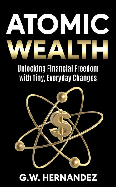 Atomic Wealth: Unlocking Financial Freedom With Tiny Everyday Changes
