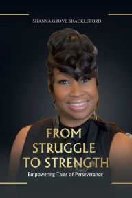 Title: FROM STRUGGLE TO STRENGTH: Unlocking the Power Within: A Roadmap to Resilience and Personal Growth, Author: SHANNA GROVE SHACKLEFORD