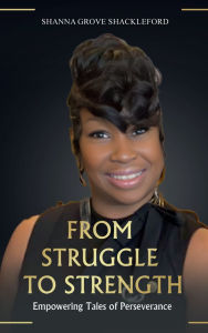 Title: FROM STRUGGLE TO STRENGTH: Unlocking the Power Within: A Roadmap to Resilience and Personal Growth, Author: SHANNA GROVE SHACKLEFORD