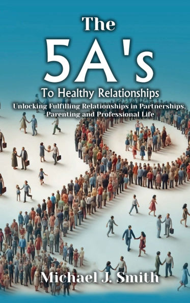 THE 5A'S TO HEALTHY RELATIONSHIPS Unlocking Fulfilling Relationships in Partnerships, Parenting, and Professional Life